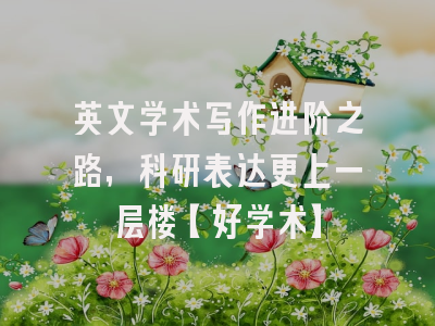 英文学术写作进阶之路，科研表达更上一层楼【好学术】