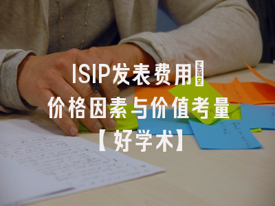 ISIP发表费用：价格因素与价值考量【好学术】