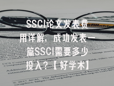 SSCI论文发表费用详解，成功发表一篇SSCI需要多少投入？【好学术】