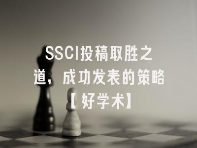 SSCI投稿取胜之道，成功发表的策略【好学术】