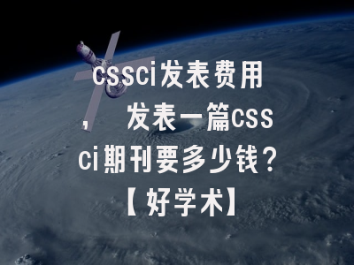 cssci发表费用, 发表一篇cssci期刊要多少钱？【好学术】