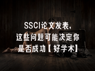 SSCI论文发表，这些问题可能决定你是否成功【好学术】