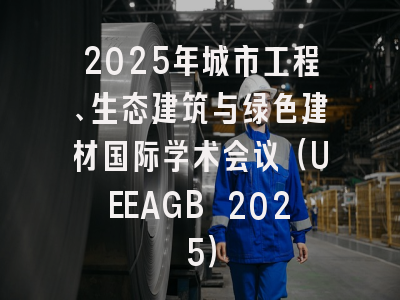 2025年城市工程、生态建筑与绿色建材国际学术会议（UEEAGB 2025）