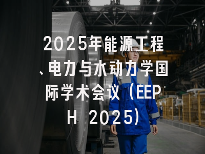 2025年能源工程、电力与水动力学国际学术会议（EEPH 2025）