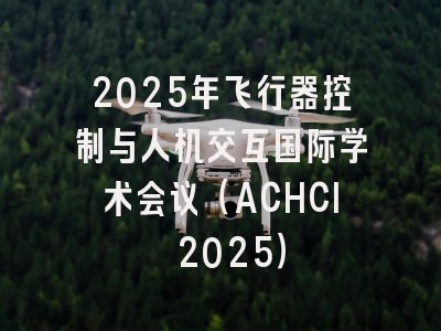 2025年飞行器控制与人机交互国际学术会议（ACHCI 2025）