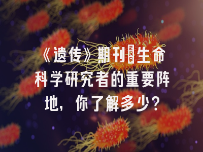 《遗传》期刊：生命科学研究者的重要阵地，你了解多少？