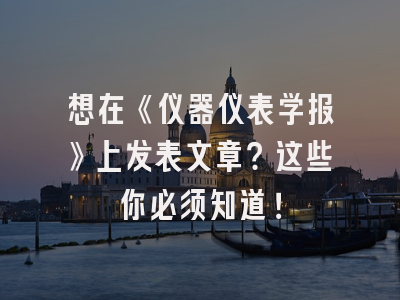 想在《仪器仪表学报》上发表文章？这些你必须知道！