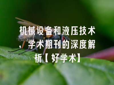 机械设备和液压技术，学术期刊的深度解析【好学术】