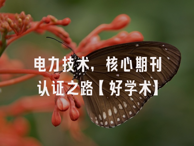 电力技术，核心期刊认证之路【好学术】