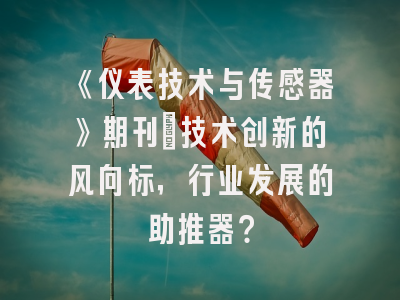 《仪表技术与传感器》期刊：技术创新的风向标，行业发展的助推器？