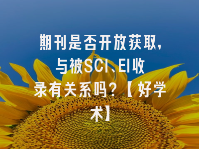 期刊是否开放获取，与被SCI、EI收录有关系吗？【好学术】
