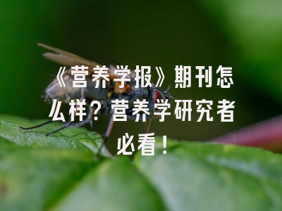 《营养学报》期刊怎么样？营养学研究者必看！