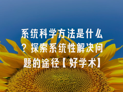 系统科学方法是什么？探索系统性解决问题的途径【好学术】