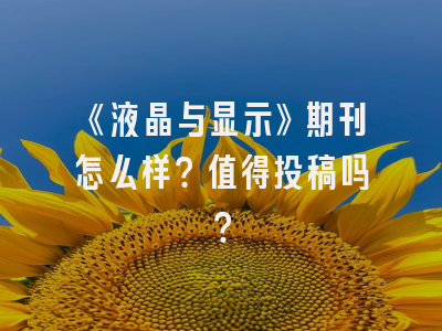 《液晶与显示》期刊怎么样？值得投稿吗？