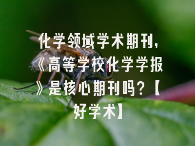 化学领域学术期刊，《高等学校化学学报》是核心期刊吗？【好学术】