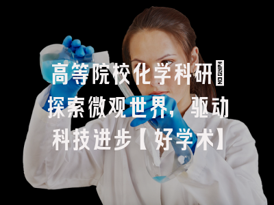 高等院校化学科研：探索微观世界，驱动科技进步【好学术】