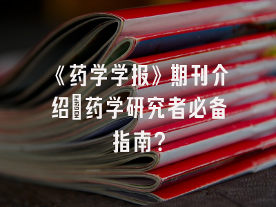 《药学学报》期刊介绍：药学研究者必备指南？
