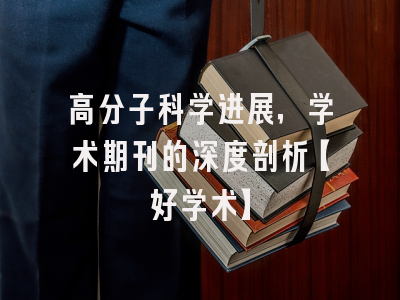 高分子科学进展，学术期刊的深度剖析【好学术】