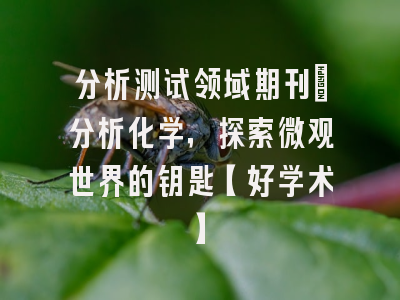 分析测试领域期刊：分析化学，探索微观世界的钥匙【好学术】