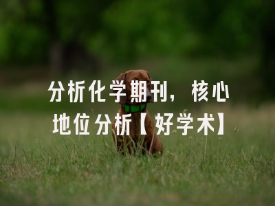 分析化学期刊，核心地位分析【好学术】