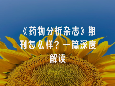 《药物分析杂志》期刊怎么样？一篇深度解读