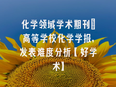 化学领域学术期刊：高等学校化学学报，发表难度分析【好学术】