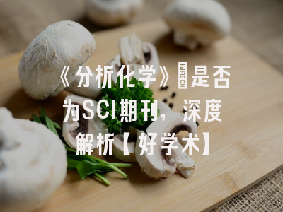 《分析化学》：是否为SCI期刊，深度解析【好学术】