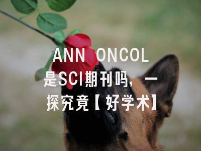 ANN ONCOL是SCI期刊吗，一探究竟【好学术】
