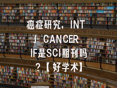 癌症研究，INT J CANCER IF是SCI期刊吗？【好学术】
