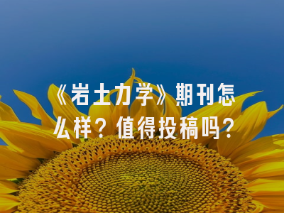 《岩土力学》期刊怎么样？值得投稿吗？