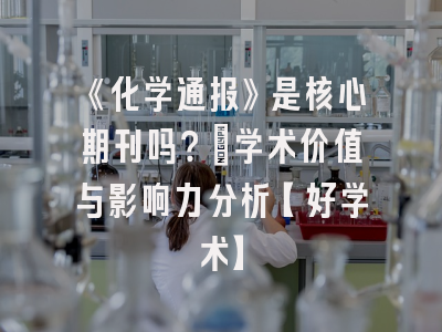 《化学通报》是核心期刊吗？：学术价值与影响力分析【好学术】