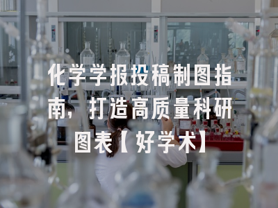 化学学报投稿制图指南，打造高质量科研图表【好学术】