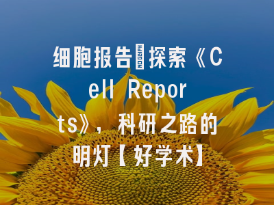 细胞报告：探索《Cell Reports》，科研之路的明灯【好学术】