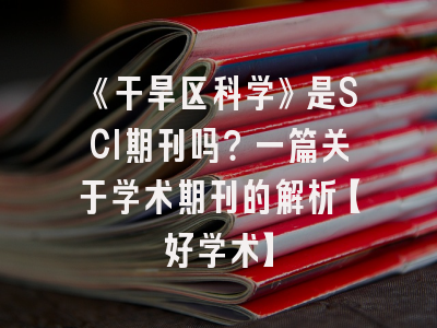 《干旱区科学》是SCI期刊吗？一篇关于学术期刊的解析【好学术】