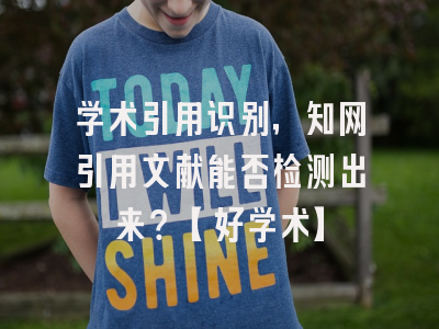 学术引用识别，知网引用文献能否检测出来？【好学术】
