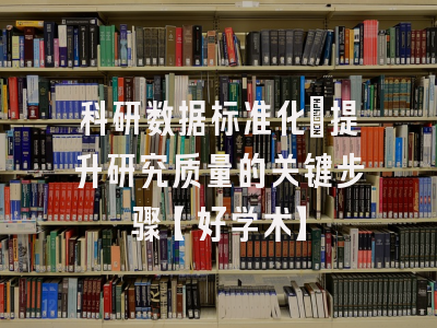 科研数据标准化：提升研究质量的关键步骤【好学术】