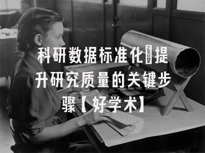科研数据标准化：提升研究质量的关键步骤【好学术】