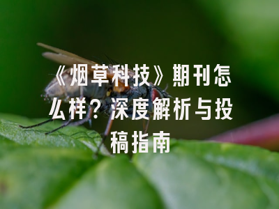 《烟草科技》期刊怎么样？深度解析与投稿指南