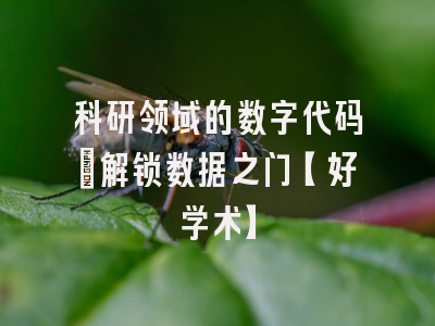 科研领域的数字代码：解锁数据之门【好学术】