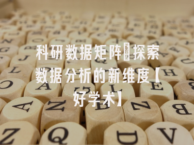 科研数据矩阵：探索数据分析的新维度【好学术】