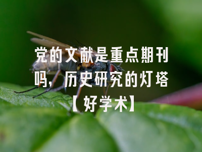 党的文献是重点期刊吗，历史研究的灯塔【好学术】