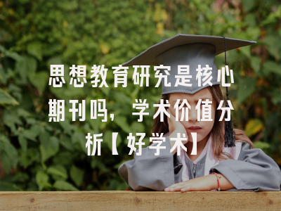 思想教育研究是核心期刊吗，学术价值分析【好学术】