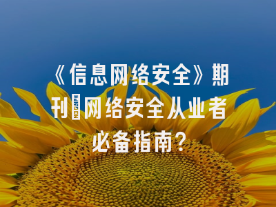 《信息网络安全》期刊：网络安全从业者必备指南？