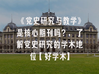 《党史研究与教学》是核心期刊吗？，了解党史研究的学术地位【好学术】