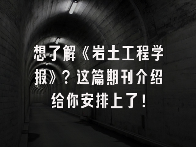 想了解《岩土工程学报》？这篇期刊介绍给你安排上了！