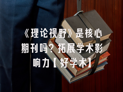 《理论视野》是核心期刊吗？拓展学术影响力【好学术】