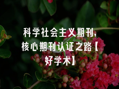 科学社会主义期刊，核心期刊认证之路【好学术】
