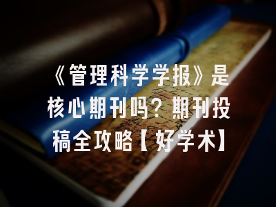 《管理科学学报》是核心期刊吗？期刊投稿全攻略【好学术】