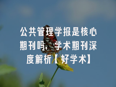 公共管理学报是核心期刊吗，学术期刊深度解析【好学术】