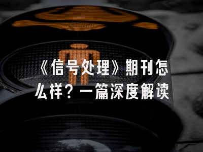 《信号处理》期刊怎么样？一篇深度解读